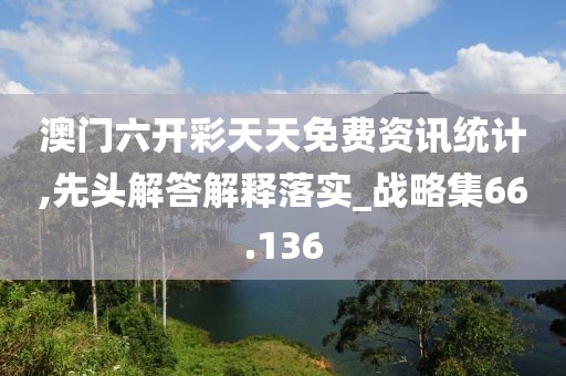澳门六开彩天天免费资讯统计,先头解答解释落实_战略集66.136