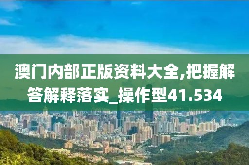 澳门内部正版资料大全,把握解答解释落实_操作型41.534