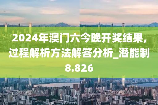2024年澳门六今晚开奖结果,过程解析方法解答分析_潜能制8.826