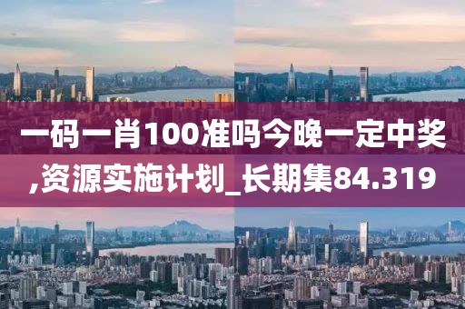 一码一肖100准吗今晚一定中奖,资源实施计划_长期集84.319