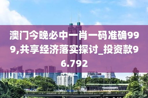 澳门今晚必中一肖一码准确999,共享经济落实探讨_投资款96.792