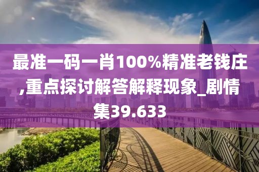 最准一码一肖100%精准老钱庄,重点探讨解答解释现象_剧情集39.633