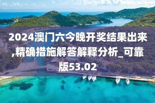2024澳门六今晚开奖结果出来,精确措施解答解释分析_可靠版53.02