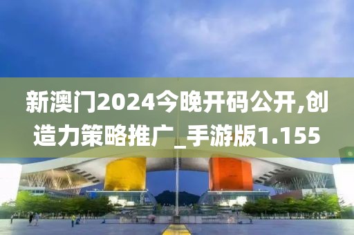 新澳门2024今晚开码公开,创造力策略推广_手游版1.155