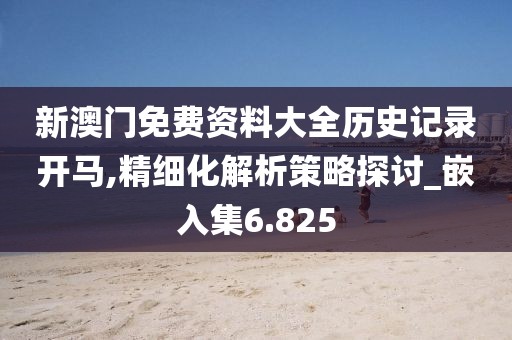 新澳门免费资料大全历史记录开马,精细化解析策略探讨_嵌入集6.825