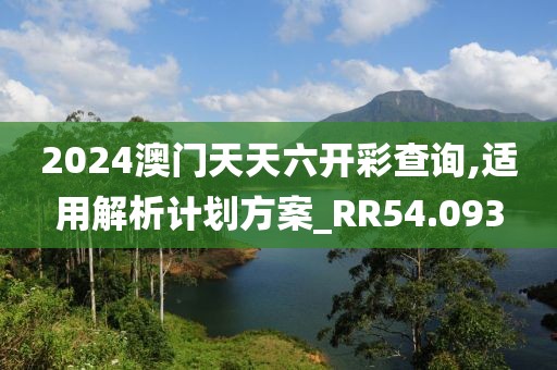 2024澳门天天六开彩查询,适用解析计划方案_RR54.093