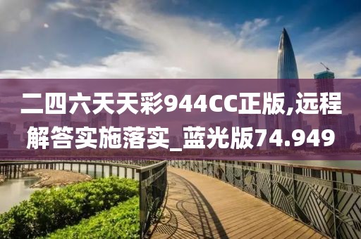 二四六天天彩944CC正版,远程解答实施落实_蓝光版74.949