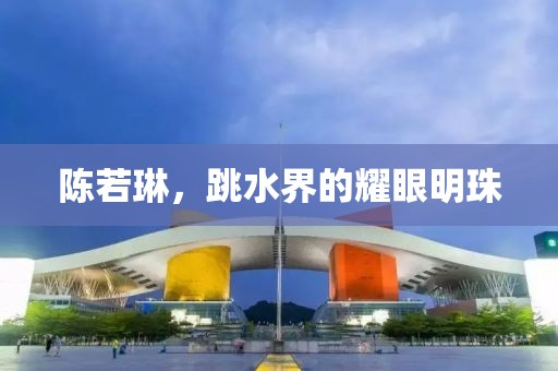 陈若琳，跳水界的耀眼明珠