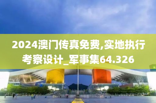 2024澳门传真免费,实地执行考察设计_军事集64.326
