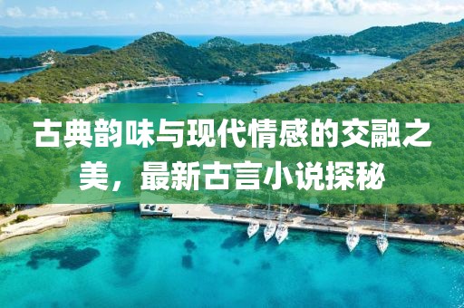古典韵味与现代情感的交融之美，最新古言小说探秘