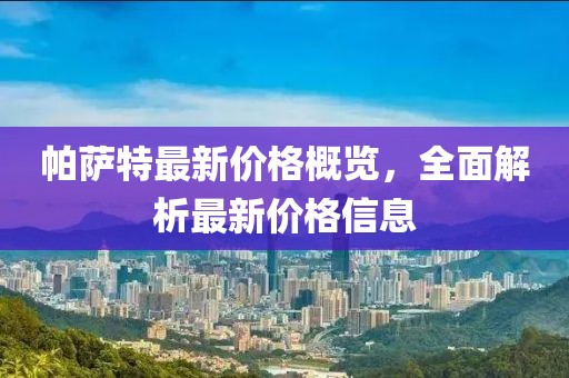 帕萨特最新价格概览，全面解析最新价格信息