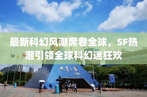 最新科幻风潮席卷全球，SF热潮引领全球科幻迷狂欢