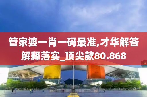 管家婆一肖一码最准,才华解答解释落实_顶尖款80.868