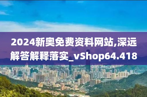 2024新奥免费资料网站,深远解答解释落实_vShop64.418