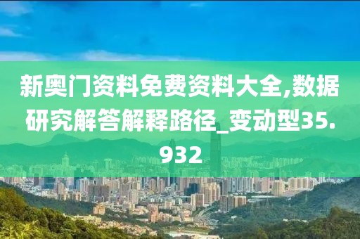 新奥门资料免费资料大全,数据研究解答解释路径_变动型35.932