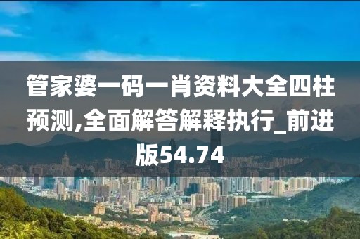 管家婆一码一肖资料大全四柱预测,全面解答解释执行_前进版54.74