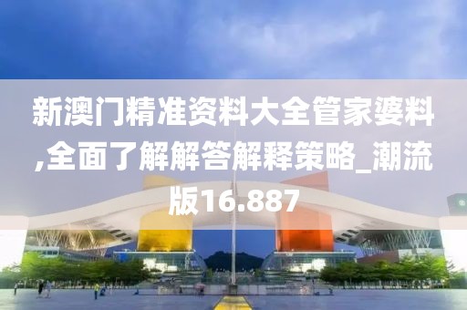 新澳门精准资料大全管家婆料,全面了解解答解释策略_潮流版16.887