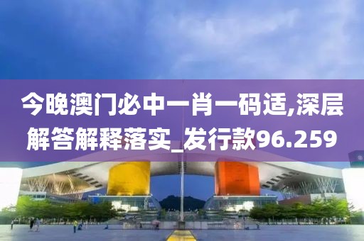 今晚澳门必中一肖一码适,深层解答解释落实_发行款96.259