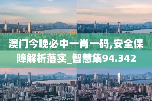 澳门今晚必中一肖一码,安全保障解析落实_智慧集94.342