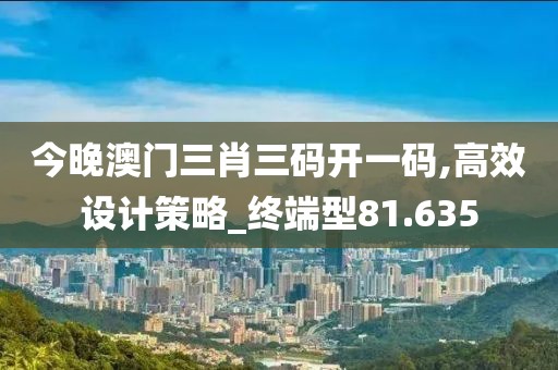今晚澳门三肖三码开一码,高效设计策略_终端型81.635