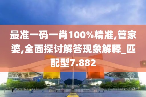 最准一码一肖100%精准,管家婆,全面探讨解答现象解释_匹配型7.882