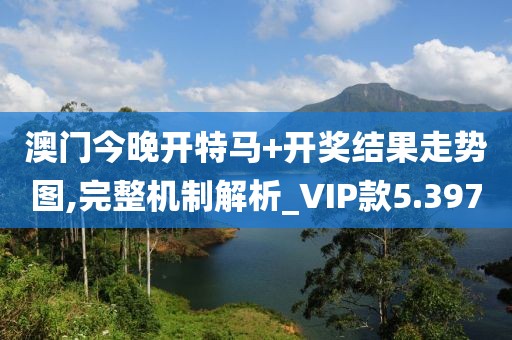 澳门今晚开特马+开奖结果走势图,完整机制解析_VIP款5.397