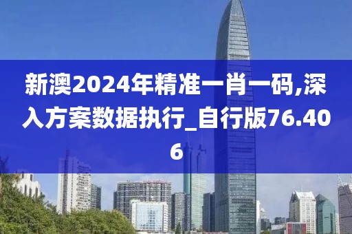 新澳2024年精准一肖一码,深入方案数据执行_自行版76.406