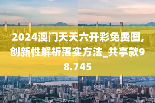 2024澳门天天六开彩免费图,创新性解析落实方法_共享款98.745