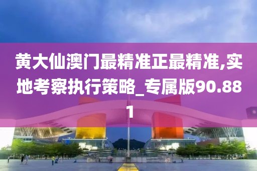 黄大仙澳门最精准正最精准,实地考察执行策略_专属版90.881