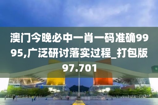 澳门今晚必中一肖一码准确9995,广泛研讨落实过程_打包版97.701