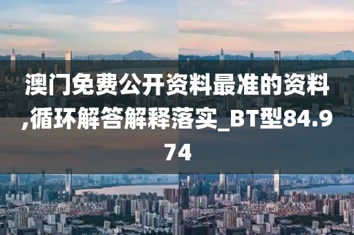 澳门免费公开资料最准的资料,循环解答解释落实_BT型84.974