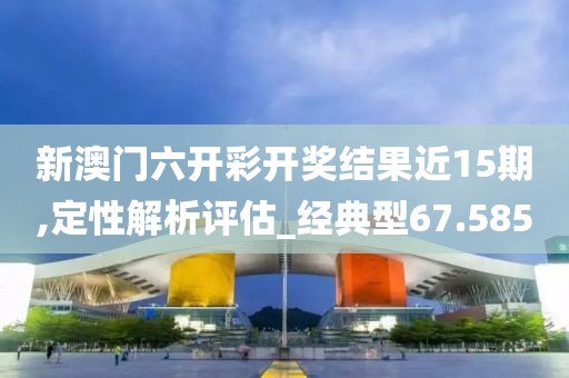 新澳门六开彩开奖结果近15期,定性解析评估_经典型67.585