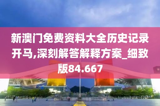 新澳门免费资料大全历史记录开马,深刻解答解释方案_细致版84.667