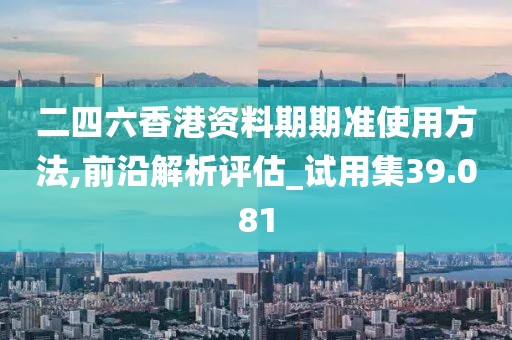 二四六香港资料期期准使用方法,前沿解析评估_试用集39.081