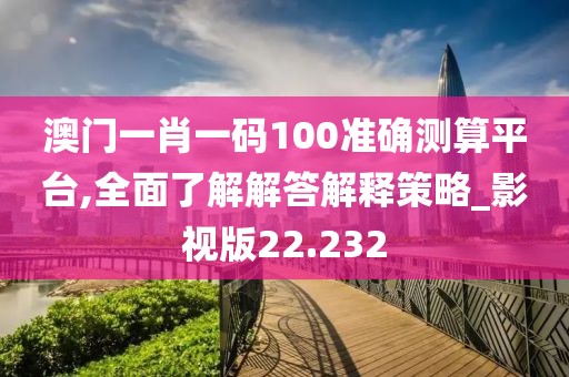澳门一肖一码100准确测算平台,全面了解解答解释策略_影视版22.232