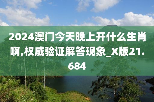 2024澳门今天晚上开什么生肖啊,权威验证解答现象_X版21.684