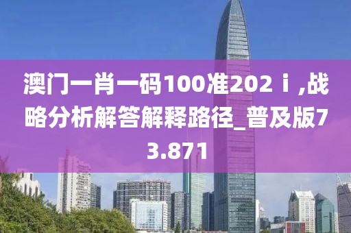 澳门一肖一码100准202ⅰ,战略分析解答解释路径_普及版73.871