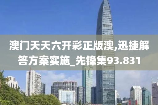 澳门天天六开彩正版澳,迅捷解答方案实施_先锋集93.831