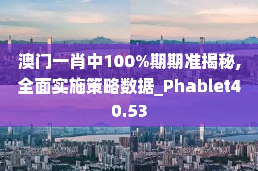 澳门一肖中100%期期准揭秘,全面实施策略数据_Phablet40.53
