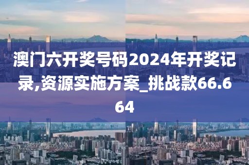 澳门六开奖号码2024年开奖记录,资源实施方案_挑战款66.664