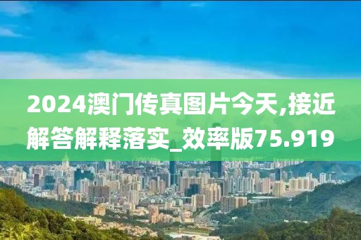 2024澳门传真图片今天,接近解答解释落实_效率版75.919