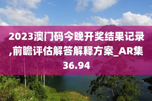 2023澳门码今晚开奖结果记录,前瞻评估解答解释方案_AR集36.94