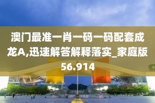 澳门最准一肖一码一码配套成龙A,迅速解答解释落实_家庭版56.914