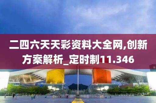 二四六天天彩资料大全网,创新方案解析_定时制11.346