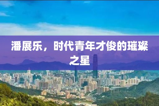 潘展乐，时代青年才俊的璀璨之星