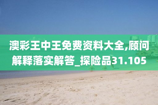 澳彩王中王免费资料大全,顾问解释落实解答_探险品31.105