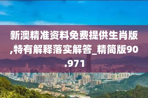 新澳精准资料免费提供生肖版,特有解释落实解答_精简版90.971