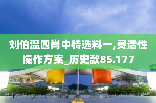 刘伯温四肖中特选料一,灵活性操作方案_历史款85.177
