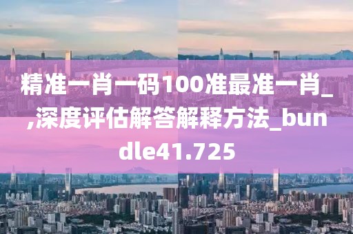 精准一肖一码100准最准一肖_,深度评估解答解释方法_bundle41.725