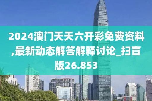2024澳门天天六开彩免费资料,最新动态解答解释讨论_扫盲版26.853
